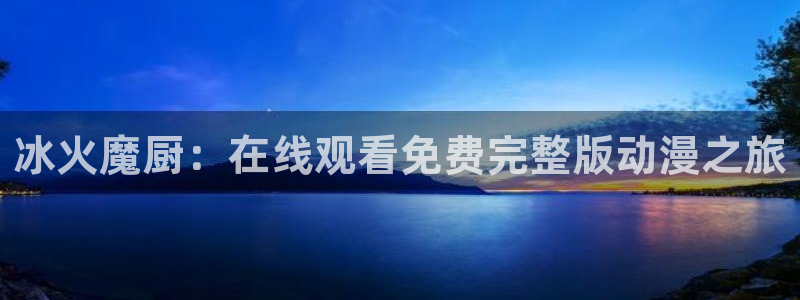 女里番动漫在线观看：冰火魔厨：在线观看免费完整版动漫之旅配图