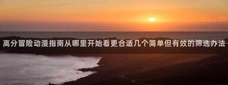 里番动漫全网在线观看:高分冒险动漫指南从哪里开始看更合适几个简单但有效的筛选办法配图