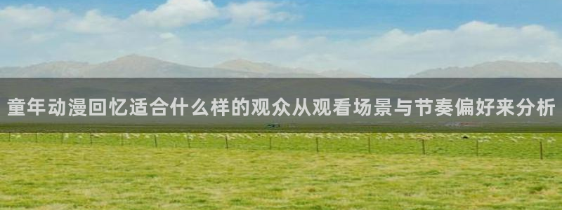 里番动漫在线观看肉片:童年动漫回忆适合什么样的观众从观看场景与节奏偏好来分析配图