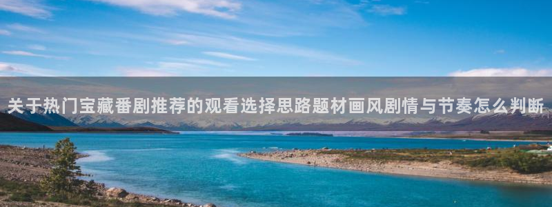 里番动漫晚安在线观看:关于热门宝藏番剧推荐的观看选择思路题材画风剧情与节奏怎么判断配图