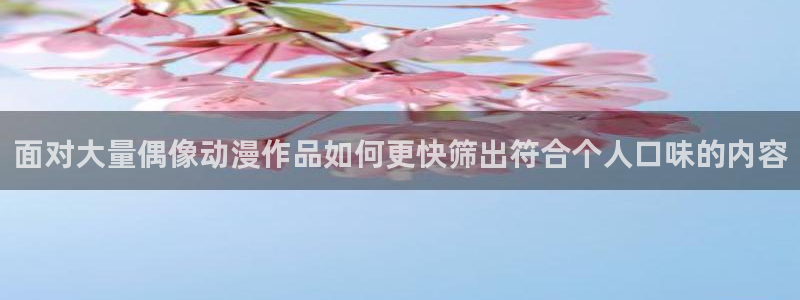 成年动漫在线观看番里:面对大量偶像动漫作品如何更快筛出符合个人口味的内容配图