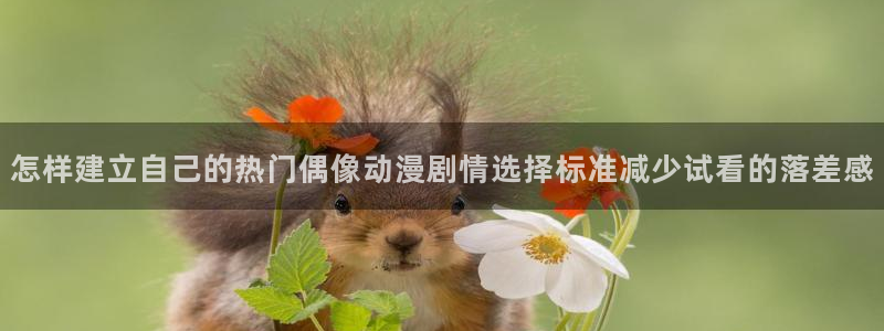 h里番动漫在线观看:怎样建立自己的热门偶像动漫剧情选择标准减少试看的落差感配图