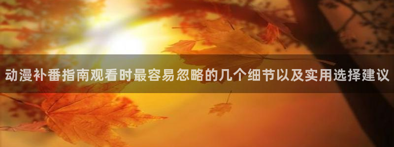 番里动漫漫画在线观看:动漫补番指南观看时最容易忽略的几个细节以及实用选择建议配图