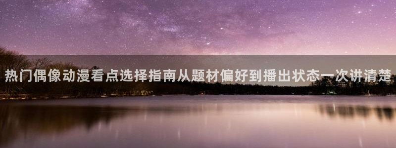 工口动漫里番在线观看:热门偶像动漫看点选择指南从题材偏好到播出状态一次讲清楚配图