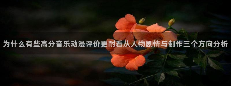 里番动漫网站在线观看:为什么有些高分音乐动漫评价更耐看从人物剧情与制作三个方向分析配图