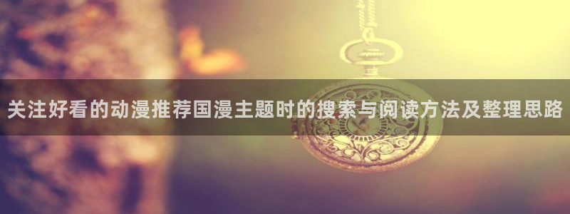 里番动漫在线观看网:关注好看的动漫推荐国漫主题时的搜索与阅读方法及整理思路配图