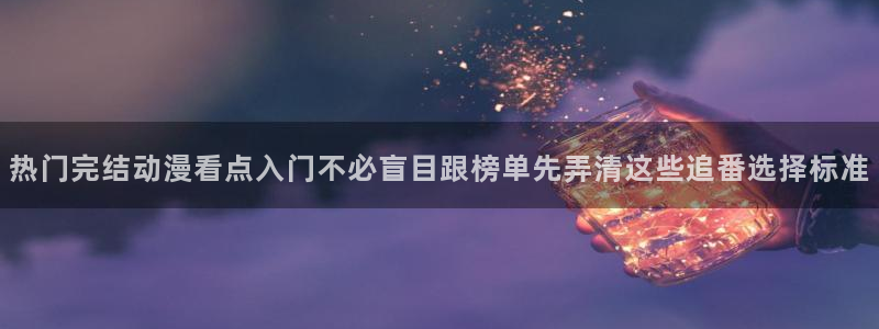 里番动漫手机在线观看:热门完结动漫看点入门不必盲目跟榜单先弄清这些追番选择标准配图