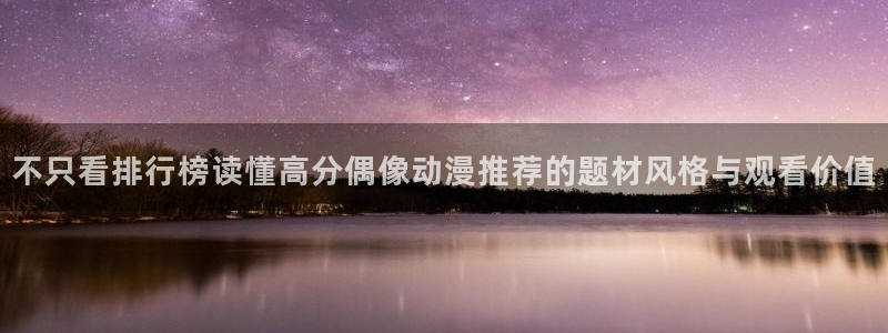 里番动漫在线观看:不只看排行榜读懂高分偶像动漫推荐的题材风格与观看价值配图