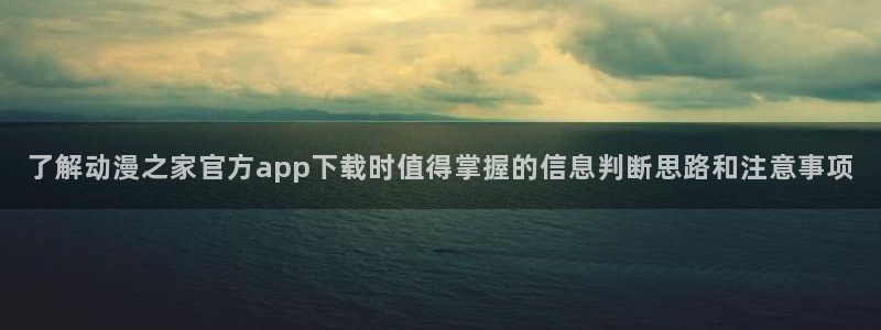 h里番动漫在线观看:了解动漫之家官方app下载时值得掌握的信息判断思路和注意事项配图