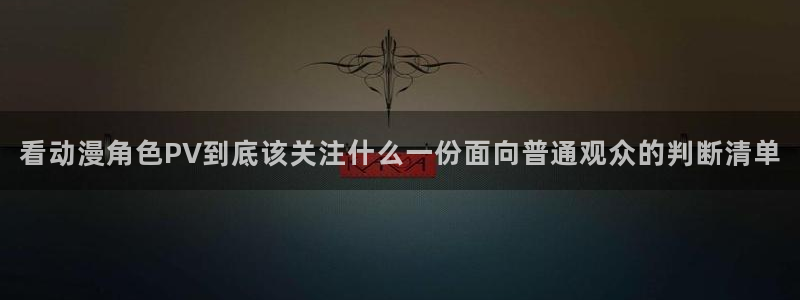 里番动漫网在线观看:看动漫角色PV到底该关注什么一份面向普通观众的判断清单配图
