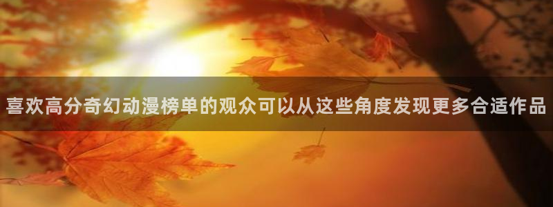 3d动漫里番在线观看:喜欢高分奇幻动漫榜单的观众可以从这些角度发现更多合适作品配图